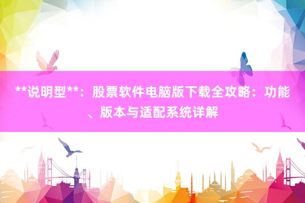 **说明型**：股票软件电脑版下载全攻略：功能、版本与适配系统详解