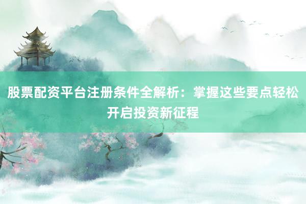 股票配资平台注册条件全解析：掌握这些要点轻松开启投资新征程