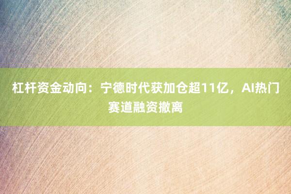 杠杆资金动向：宁德时代获加仓超11亿，AI热门赛道融资撤离