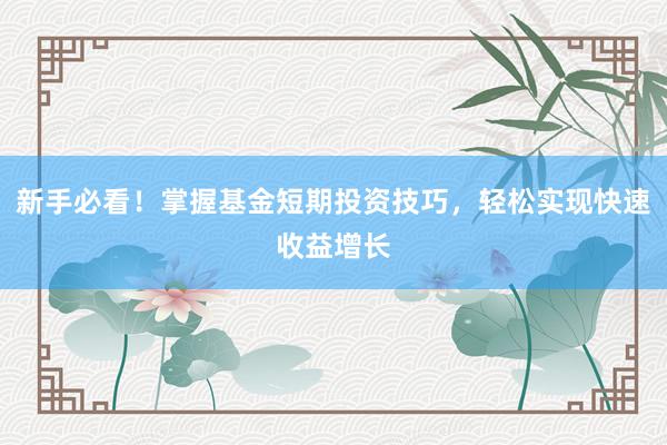 新手必看！掌握基金短期投资技巧，轻松实现快速收益增长