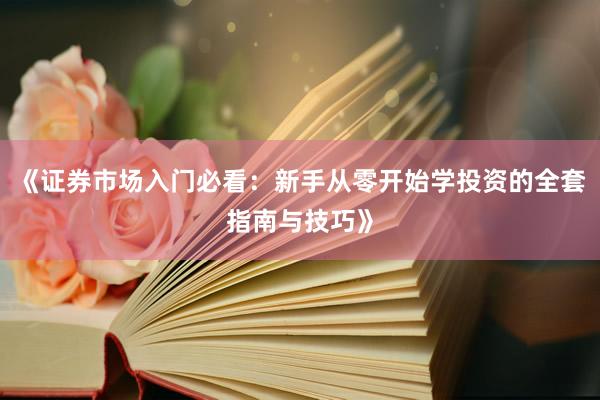 《证券市场入门必看：新手从零开始学投资的全套指南与技巧》