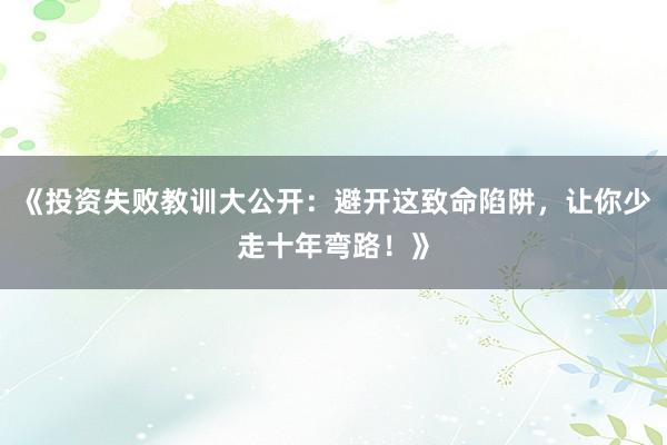 《投资失败教训大公开：避开这致命陷阱，让你少走十年弯路！》