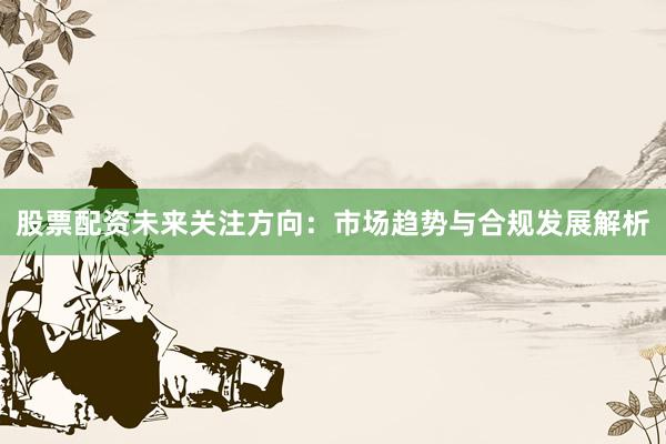 股票配资未来关注方向:市场趋势与合规发展解析