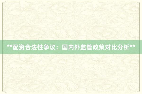 **配资合法性争议：国内外监管政策对比分析**