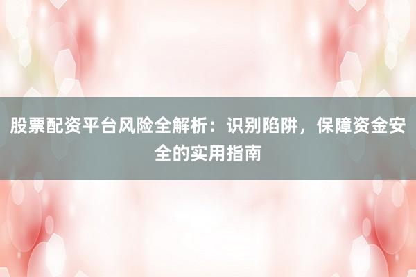 股票配资平台风险全解析：识别陷阱，保障资金安全的实用指南