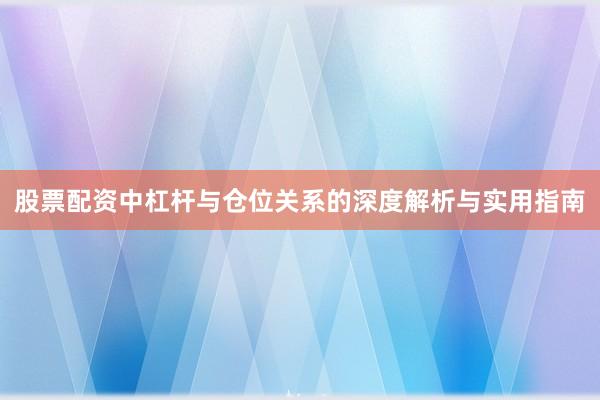 股票配资中杠杆与仓位关系的深度解析与实用指南
