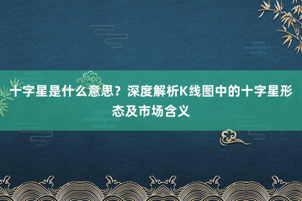 十字星是什么意思？深度解析K线图中的十字星形态及市场含义