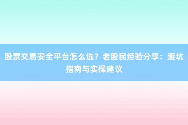 股票交易安全平台怎么选?老股民经验分享:避坑指南与实操建议