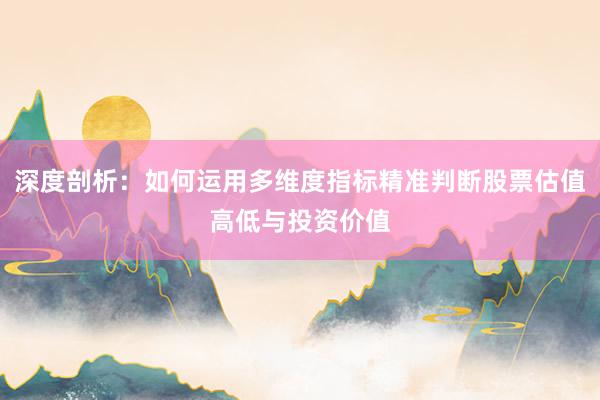 深度剖析：如何运用多维度指标精准判断股票估值高低与投资价值