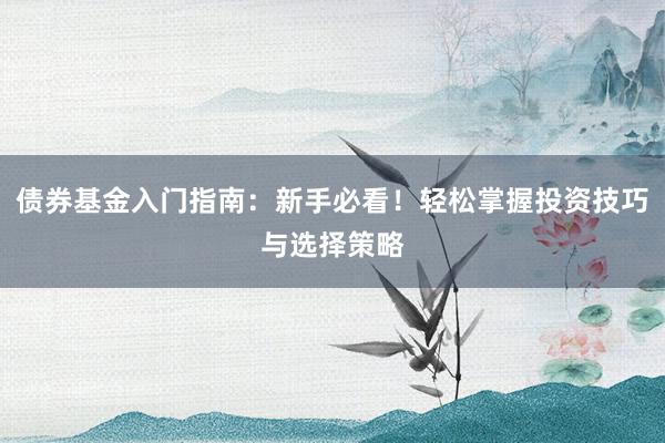 债券基金入门指南：新手必看！轻松掌握投资技巧与选择策略