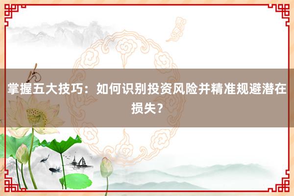 掌握五大技巧：如何识别投资风险并精准规避潜在损失？