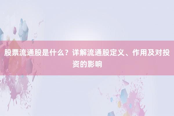 股票流通股是什么？详解流通股定义、作用及对投资的影响
