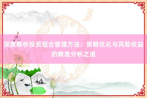 深度解析投资组合管理方法：策略优化与风险收益的精准分析之道