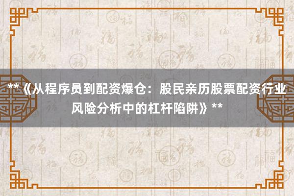 **《从程序员到配资爆仓：股民亲历股票配资行业风险分析中的杠杆陷阱》**