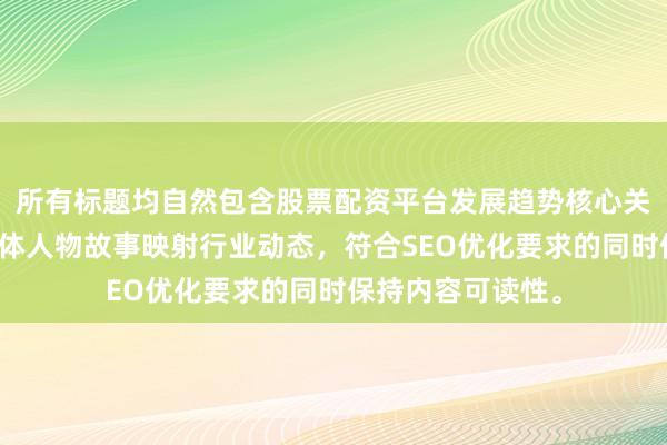 所有标题均自然包含股票配资平台发展趋势核心关键词，并通过具体人物故事映射行业动态，符合SEO优化要求的同时保持内容可读性。