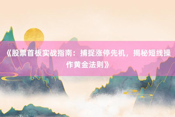 《股票首板实战指南：捕捉涨停先机，揭秘短线操作黄金法则》