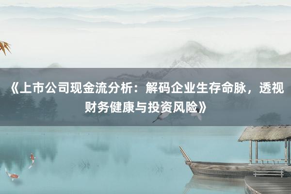 《上市公司现金流分析：解码企业生存命脉，透视财务健康与投资风险》