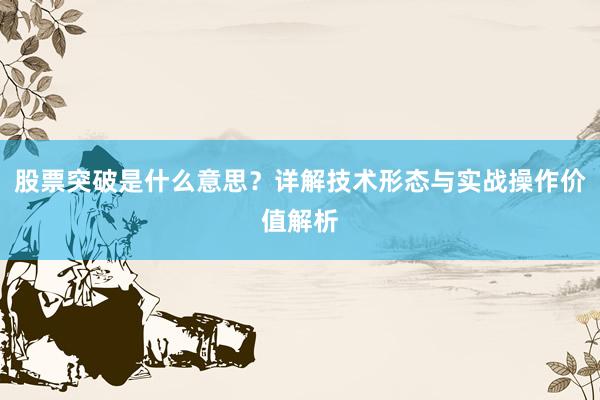 股票突破是什么意思？详解技术形态与实战操作价值解析