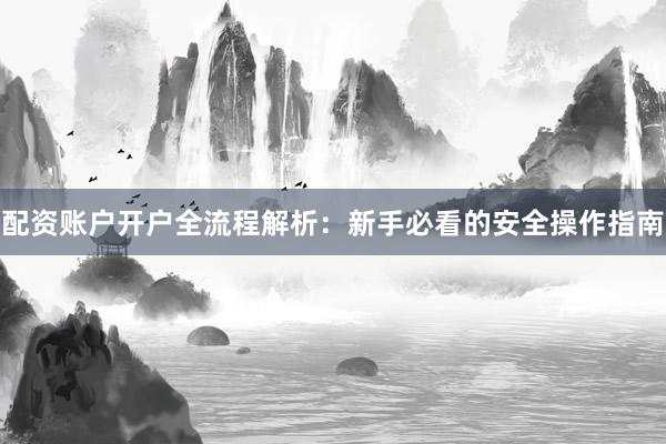 配资账户开户全流程解析：新手必看的安全操作指南