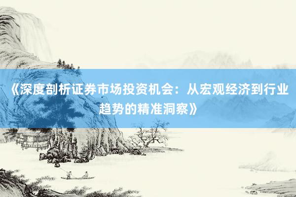 《深度剖析证券市场投资机会：从宏观经济到行业趋势的精准洞察》