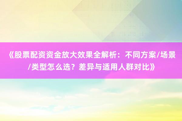 《股票配资资金放大效果全解析：不同方案/场景/类型怎么选？差异与适用人群对比》