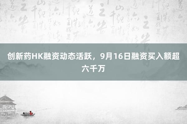 创新药HK融资动态活跃，9月16日融资买入额超六千万