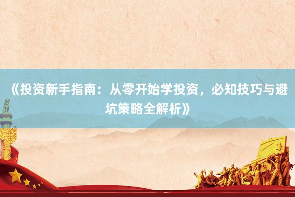 《投资新手指南：从零开始学投资，必知技巧与避坑策略全解析》