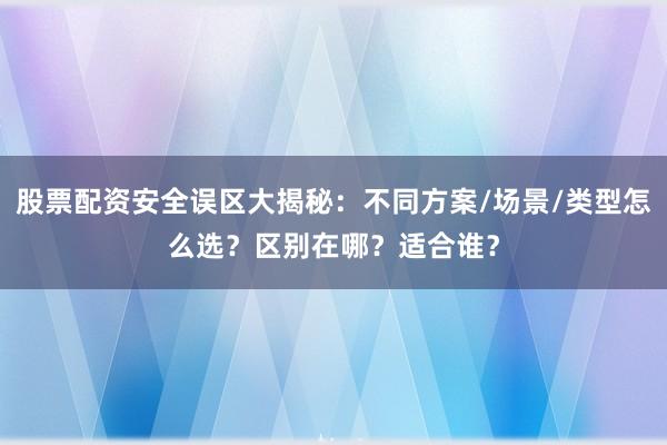 股票配资安全误区大揭秘：不同方案/场景/类型怎么选？区别在哪？适合谁？