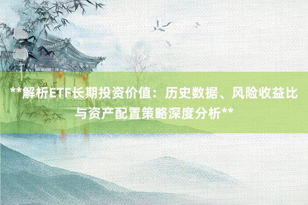**解析ETF长期投资价值：历史数据、风险收益比与资产配置策略深度分析**