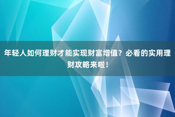 年轻人如何理财才能实现财富增值？必看的实用理财攻略来啦！