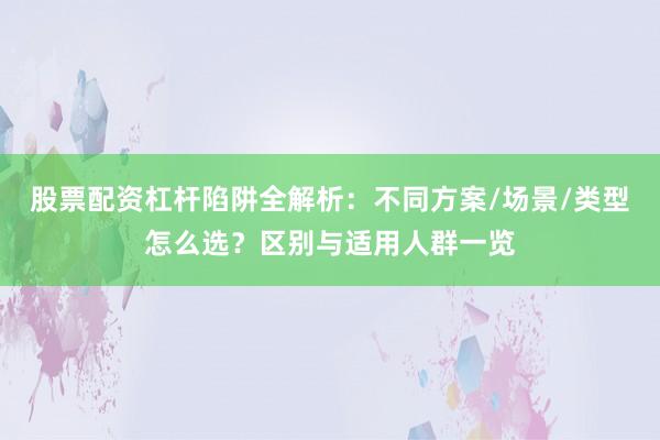 股票配资杠杆陷阱全解析：不同方案/场景/类型怎么选？区别与适用人群一览