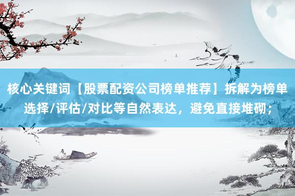 核心关键词【股票配资公司榜单推荐】拆解为榜单选择/评估/对比等自然表达，避免直接堆砌；