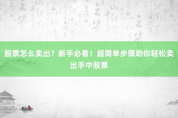 股票怎么卖出？新手必看！超简单步骤助你轻松卖出手中股票