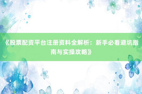 《股票配资平台注册资料全解析：新手必看避坑指南与实操攻略》