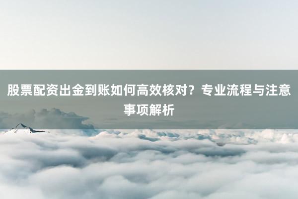 股票配资出金到账如何高效核对？专业流程与注意事项解析