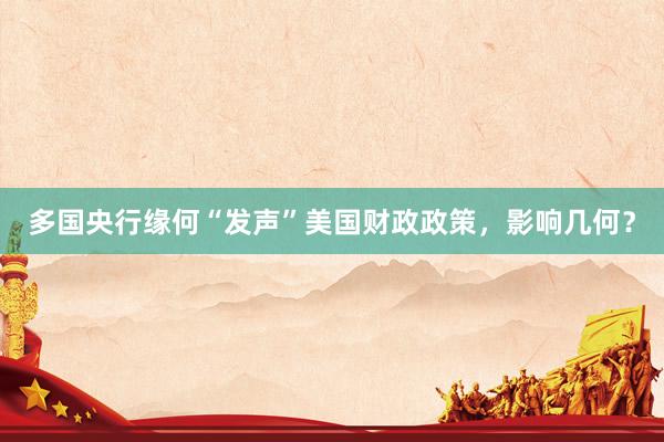 多国央行缘何“发声”美国财政政策，影响几何？