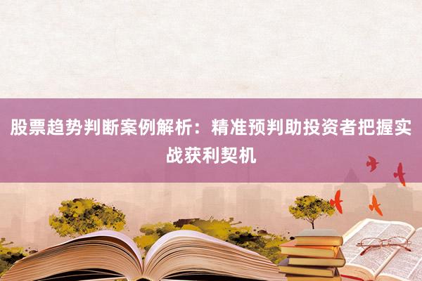 股票趋势判断案例解析：精准预判助投资者把握实战获利契机