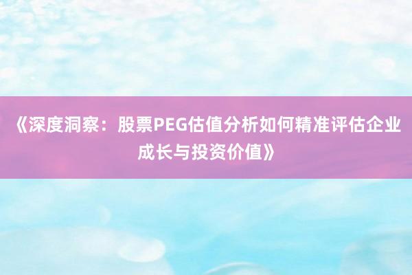 《深度洞察：股票PEG估值分析如何精准评估企业成长与投资价值》