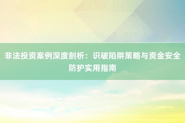 非法投资案例深度剖析：识破陷阱策略与资金安全防护实用指南