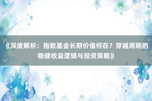 《深度解析:指数基金长期价值何在?穿越周期的稳健收益逻辑与投资策略》