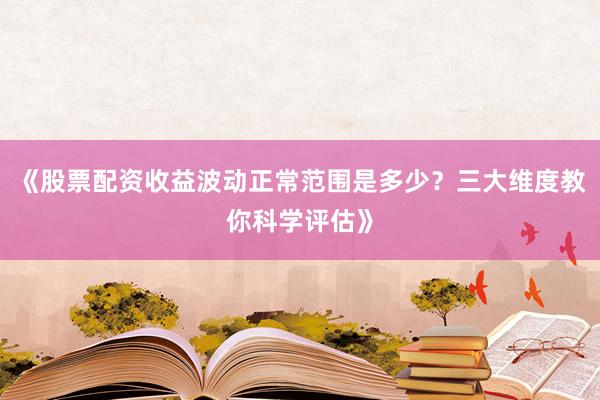 《股票配资收益波动正常范围是多少？三大维度教你科学评估》