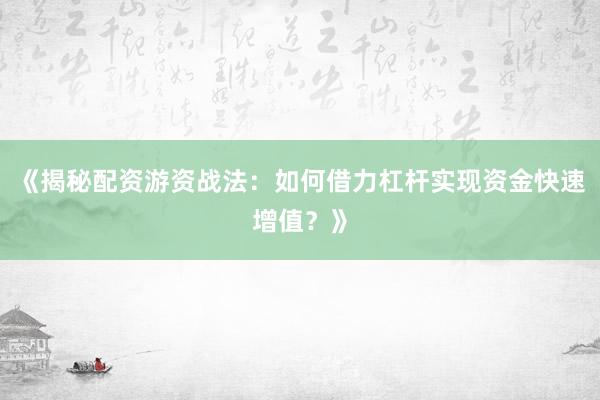 《揭秘配资游资战法：如何借力杠杆实现资金快速增值？》