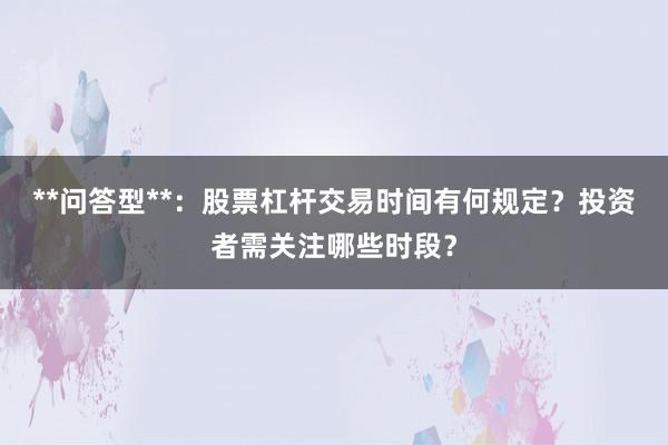 **问答型**：股票杠杆交易时间有何规定？投资者需关注哪些时段？