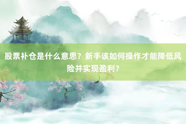 股票补仓是什么意思？新手该如何操作才能降低风险并实现盈利？