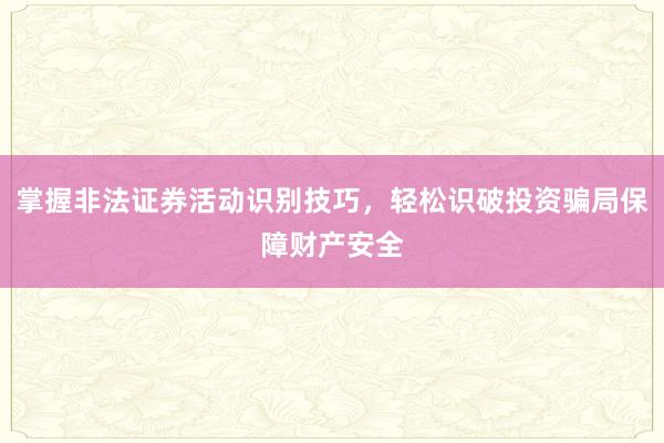掌握非法证券活动识别技巧，轻松识破投资骗局保障财产安全