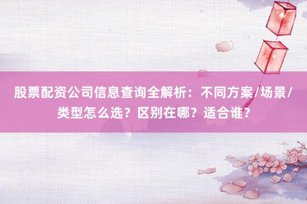 股票配资公司信息查询全解析：不同方案/场景/类型怎么选？区别在哪？适合谁？