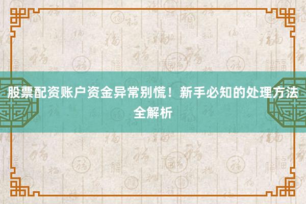 股票配资账户资金异常别慌！新手必知的处理方法全解析