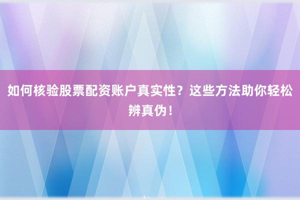 如何核验股票配资账户真实性？这些方法助你轻松辨真伪！