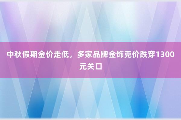 中秋假期金价走低，多家品牌金饰克价跌穿1300元关口