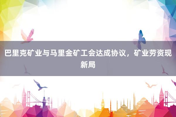 巴里克矿业与马里金矿工会达成协议，矿业劳资现新局